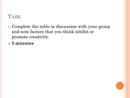 T ASK Complete the table in discussion with your group and note factors that you think inhibit or promote creativity. 5 minutes.