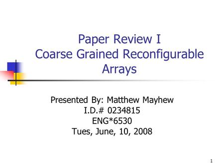 Paper Review I Coarse Grained Reconfigurable Arrays Presented By: Matthew Mayhew I.D.# 0234815 ENG*6530 Tues, June, 10, 2008 1.