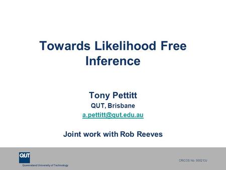 Queensland University of Technology CRICOS No. 000213J Towards Likelihood Free Inference Tony Pettitt QUT, Brisbane Joint work with.