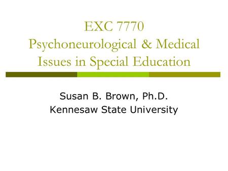 EXC 7770 Psychoneurological & Medical Issues in Special Education Susan B. Brown, Ph.D. Kennesaw State University.