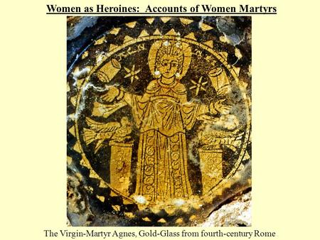 Women as Heroines: Accounts of Women Martyrs The Virgin-Martyr Agnes, Gold-Glass from fourth-century Rome.