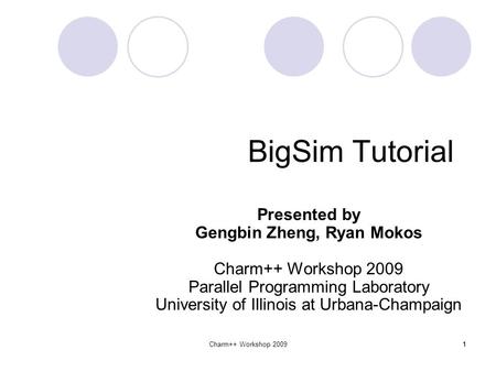 1Charm++ Workshop 2009 BigSim Tutorial Presented by Gengbin Zheng, Ryan Mokos Charm++ Workshop 2009 Parallel Programming Laboratory University of Illinois.