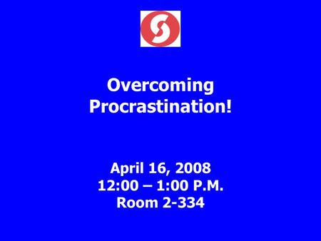 Overcoming Procrastination! April 16, 2008 12:00 – 1:00 P.M. Room 2-334.