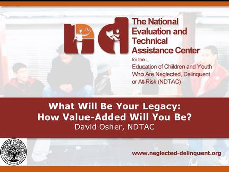 What Will Be Your Legacy: How Value-Added Will You Be? David Osher, NDTAC.