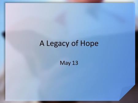 A Legacy of Hope May 13. Think About It … What are some situations where a person feels hopeless? Everyone feels hopeless at some point in life … and.