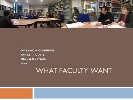 WHAT FACULTY WANT 2013 AMICAL CONFERENCE June 12 – 14, 2013 John Cabot University Rome.