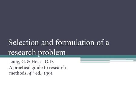 Selection and formulation of a research problem Lang, G. & Heiss, G.D. A practical guide to research methods, 4 th ed., 1991.