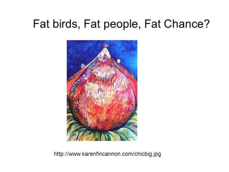 Fat birds, Fat people, Fat Chance?