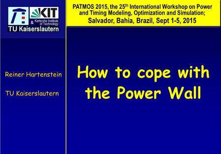 How to cope with the Power Wall Reiner Hartenstein TU Kaiserslautern PATMOS 2015, the 25 th International Workshop on Power and Timing Modeling, Optimization.