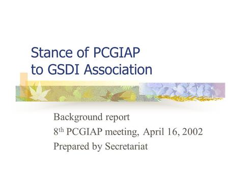 Stance of PCGIAP to GSDI Association Background report 8 th PCGIAP meeting, April 16, 2002 Prepared by Secretariat.