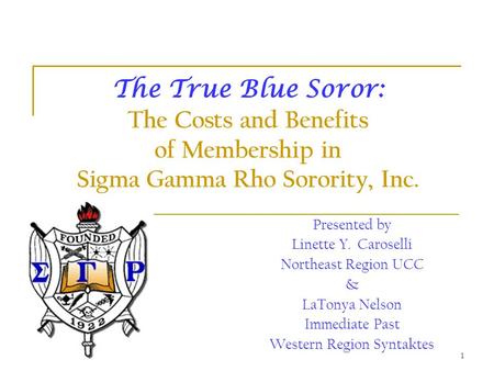 9/15/20151 The True Blue Soror: The Costs and Benefits of Membership in Sigma Gamma Rho Sorority, Inc. Presented by Linette Y. Caroselli Northeast Region.