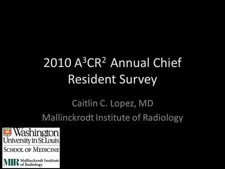 2010 A 3 CR 2 Annual Chief Resident Survey Caitlin C. Lopez, MD Mallinckrodt Institute of Radiology.