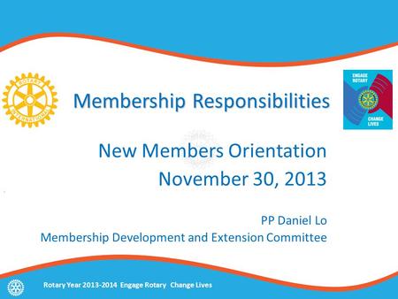 Rotary Year 2013-2014 Engage Rotary Change Lives Membership Responsibilities New Members Orientation November 30, 2013 PP Daniel Lo Membership Development.