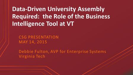 Data-Driven University Assembly Required: the Role of the Business Intelligence Tool at VT CSG PRESENTATION MAY 14, 2015 Debbie Fulton, AVP for Enterprise.