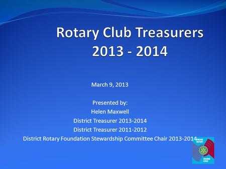 March 9, 2013 Presented by: Helen Maxwell District Treasurer 2013-2014 District Treasurer 2011-2012 District Rotary Foundation Stewardship Committee Chair.