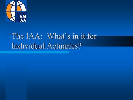 The IAA: What’s in it for Individual Actuaries?. International Actuarial Association We are the unique international organization dedicated to the research,