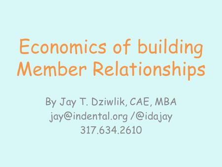 Economics of building Member Relationships By Jay T. Dziwlik, CAE, MBA  317.634.2610.