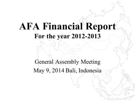 AFA Financial Report For the year 2012-2013 General Assembly Meeting May 9, 2014 Bali, Indonesia.