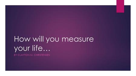 How will you measure your life… BY CLAYTON M. CHRISTENSEN.