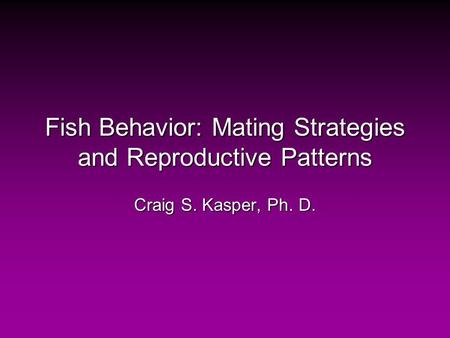 Fish Behavior: Mating Strategies and Reproductive Patterns Craig S. Kasper, Ph. D.