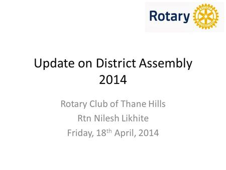 Update on District Assembly 2014 Rotary Club of Thane Hills Rtn Nilesh Likhite Friday, 18 th April, 2014.