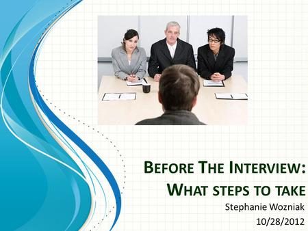 B EFORE T HE I NTERVIEW : W HAT STEPS TO TAKE Stephanie Wozniak 10/28/2012.