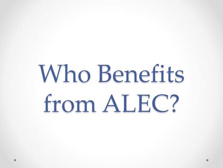 Who Benefits from ALEC?. Corporations Benefit Although ALEC claims to take an ideological stance of free markets, limited government, federalism, and.