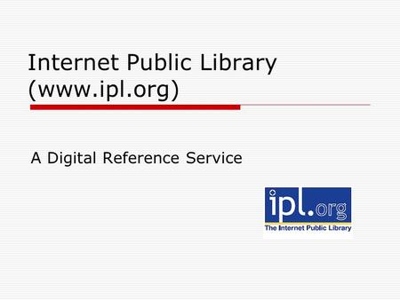 Internet Public Library (www.ipl.org) A Digital Reference Service.