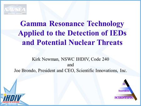 Gamma Resonance Technology Applied to the Detection of IEDs and Potential Nuclear Threats Kirk Newman, NSWC IHDIV, Code 240 and Joe Brondo, President and.