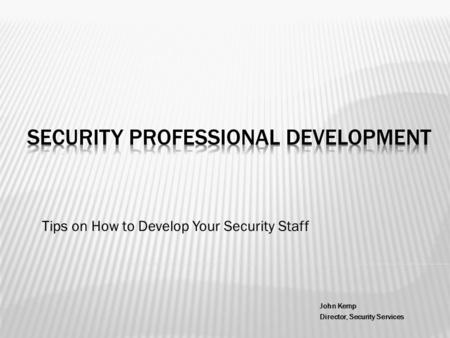 Tips on How to Develop Your Security Staff John Kemp Director, Security Services.