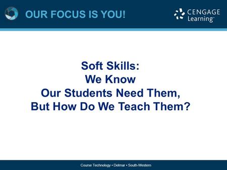 Course Technology ▪ Delmar ▪ South-Western OUR FOCUS IS YOU! Course Technology ▪ Delmar ▪ South-Western Soft Skills: We Know Our Students Need Them, But.