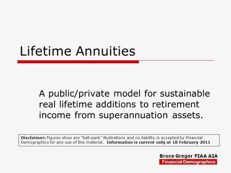 Lifetime Annuities A public/private model for sustainable real lifetime additions to retirement income from superannuation assets. Financial Demographics.