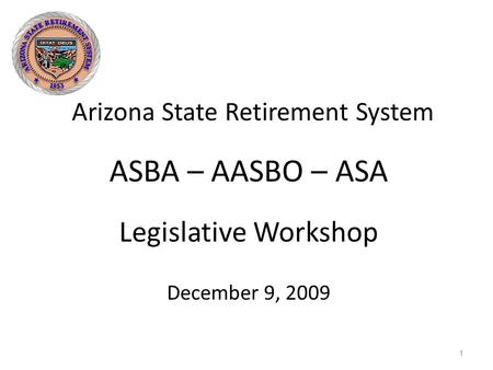 Arizona State Retirement System 1 ASBA – AASBO – ASA Legislative Workshop December 9, 2009.