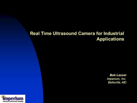 Real Time Ultrasound Camera for Industrial Applications Bob Lasser Imperium, Inc. Beltsville, MD.