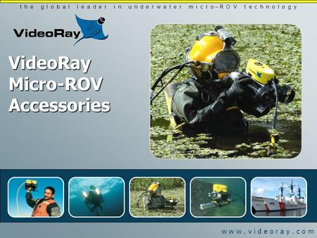 W w w. v i d e o r a y. c o m t h e g l o b a l l e a d e r i n u n d e r w a t e r m i c r o – R O V t e c h n o l o g y VideoRay Micro-ROV Accessories.