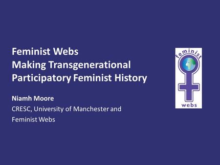 Feminist Webs Making Transgenerational Participatory Feminist History Niamh Moore CRESC, University of Manchester and Feminist Webs.