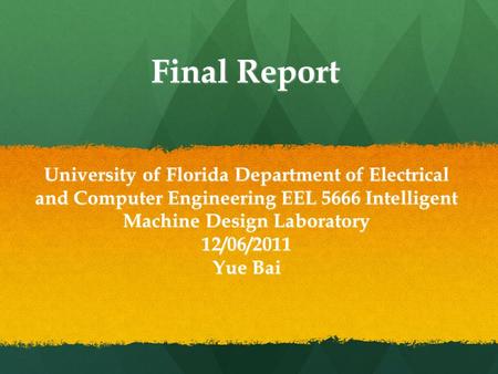 Final Report University of Florida Department of Electrical and Computer Engineering EEL 5666 Intelligent Machine Design Laboratory 12/06/2011 Yue Bai.