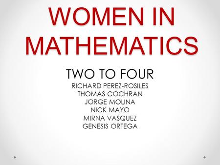 WOMEN IN MATHEMATICS TWO TO FOUR RICHARD PEREZ-ROSILES THOMAS COCHRAN JORGE MOLINA NICK MAYO MIRNA VASQUEZ GENESIS ORTEGA.