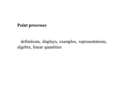 Point processes definitions, displays, examples, representations, algebra, linear quantities.