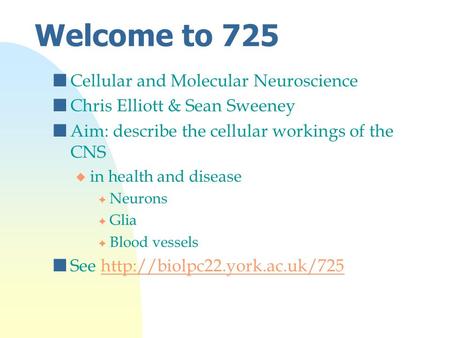 Welcome to 725 nCellular and Molecular Neuroscience nChris Elliott & Sean Sweeney nAim: describe the cellular workings of the CNS u in health and disease.