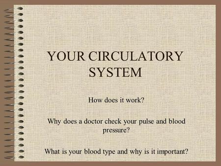 YOUR CIRCULATORY SYSTEM How does it work? Why does a doctor check your pulse and blood pressure? What is your blood type and why is it important?