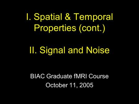 I. Spatial & Temporal Properties (cont.) II. Signal and Noise BIAC Graduate fMRI Course October 11, 2005.