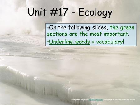 Unit #17 - Ecology On the following slides, the green sections are the most important. Underline words = vocabulary! Background Image from National Geographic;