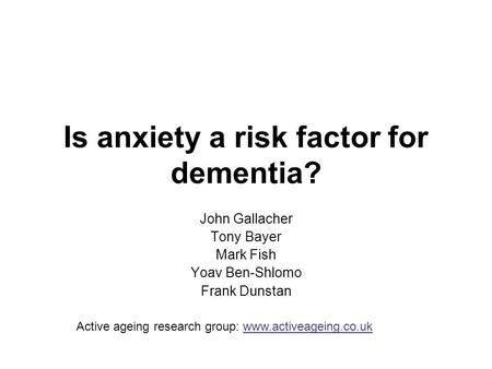 Is anxiety a risk factor for dementia? John Gallacher Tony Bayer Mark Fish Yoav Ben-Shlomo Frank Dunstan Active ageing research group: www.activeageing.co.uk.