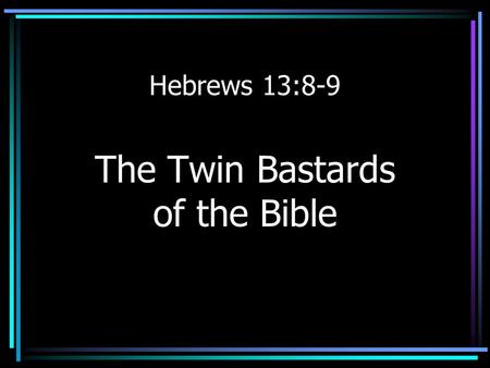 Hebrews 13:8-9 The Twin Bastards of the Bible. Hebrews 13:8-9 Jesus Christ is the same yesterday and today, yes and forever. Do not be carried away by.