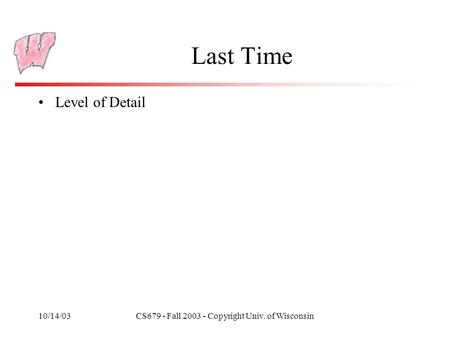 10/14/03CS679 - Fall 2003 - Copyright Univ. of Wisconsin Last Time Level of Detail.