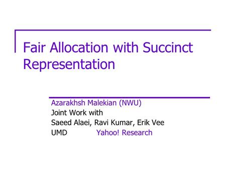 Fair Allocation with Succinct Representation Azarakhsh Malekian (NWU) Joint Work with Saeed Alaei, Ravi Kumar, Erik Vee UMDYahoo! Research.