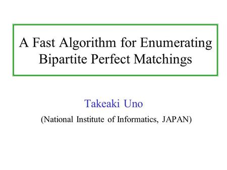 A Fast Algorithm for Enumerating Bipartite Perfect Matchings Takeaki Uno (National Institute of Informatics, JAPAN)