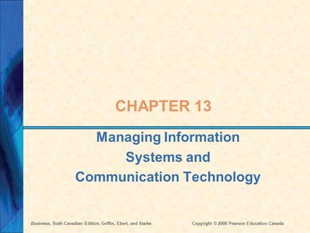 Business, Sixth Canadian Edition, Griffin, Ebert, and StarkeCopyright © 2008 Pearson Education Canada CHAPTER 13 Managing Information Systems and Communication.