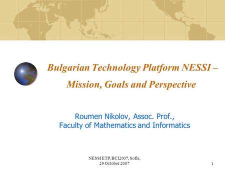 NESSI ETP, BCI2007, Sofia, 29 October 20071 Bulgarian Technology Platform NESSI – Mission, Goals and Perspective Roumen Nikolov, Assoc. Prof., Faculty.